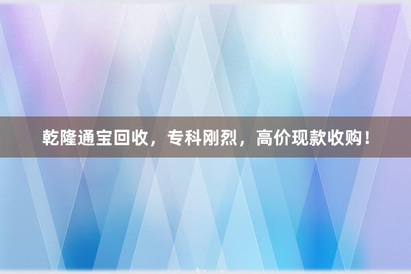 乾隆通宝回收，专科刚烈，高价现款收购！