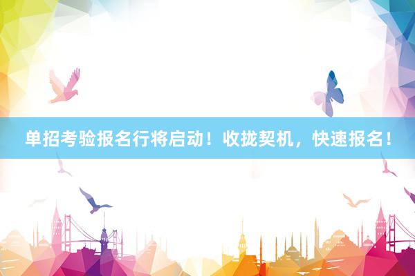 单招考验报名行将启动！收拢契机，快速报名！