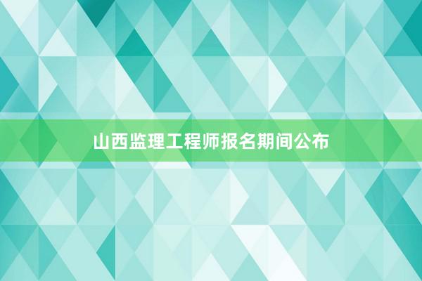 山西监理工程师报名期间公布