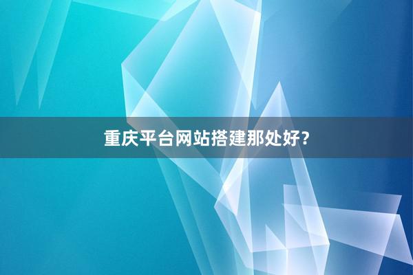 重庆平台网站搭建那处好？