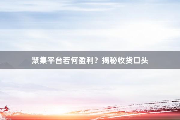 聚集平台若何盈利？揭秘收货口头