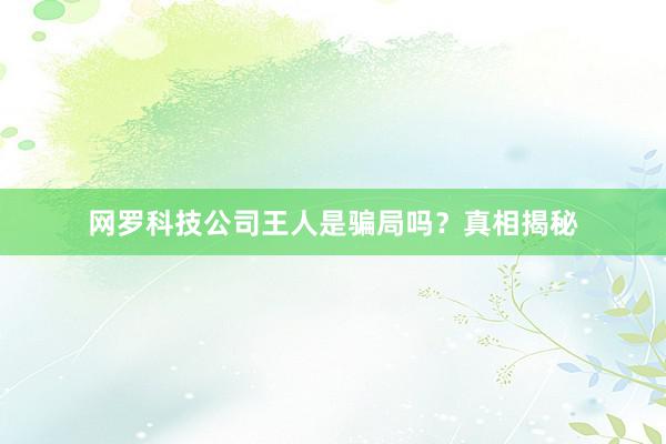 网罗科技公司王人是骗局吗？真相揭秘