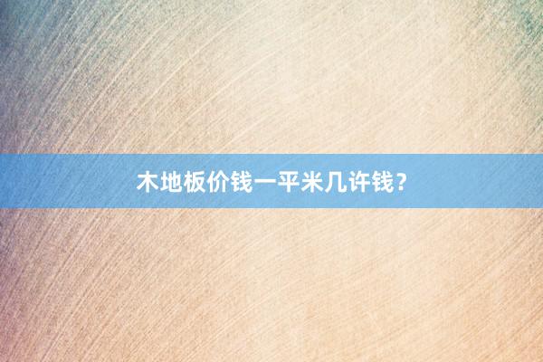 木地板价钱一平米几许钱？