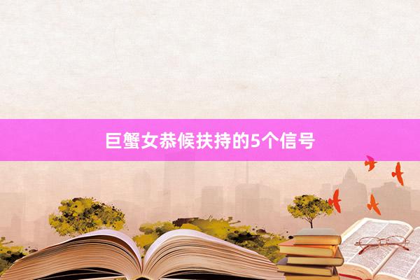 巨蟹女恭候扶持的5个信号