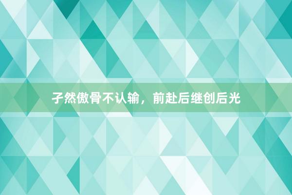 孑然傲骨不认输，前赴后继创后光