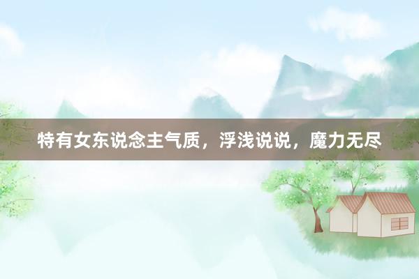 特有女东说念主气质，浮浅说说，魔力无尽