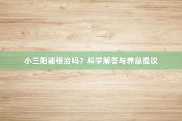 小三阳能根治吗？科学解答与养息提议