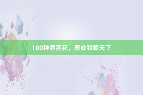 100种漂亮花，怒放和顺天下