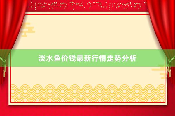 淡水鱼价钱最新行情走势分析