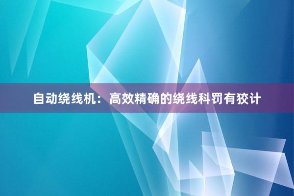 自动绕线机：高效精确的绕线科罚有狡计