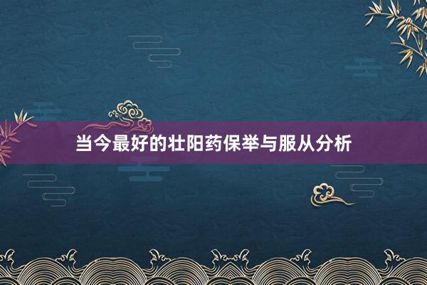 当今最好的壮阳药保举与服从分析