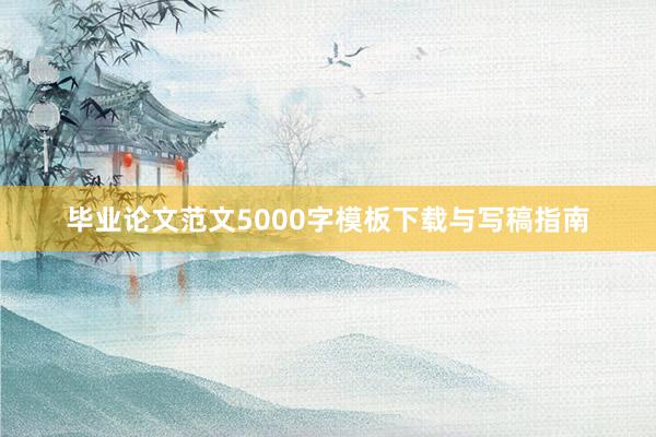 毕业论文范文5000字模板下载与写稿指南