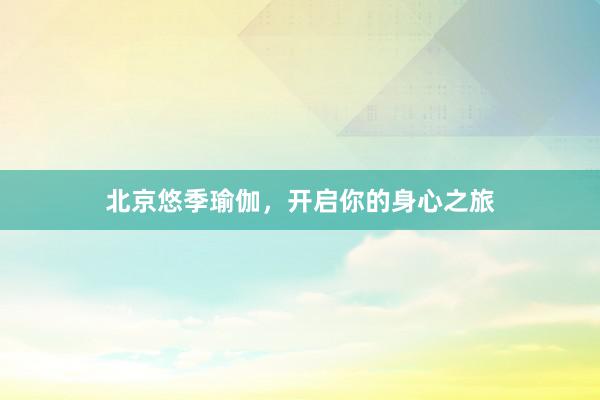 北京悠季瑜伽，开启你的身心之旅